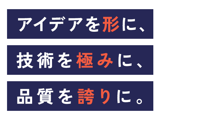 アイデアを形に、技術を極みに、品質を誇りに
